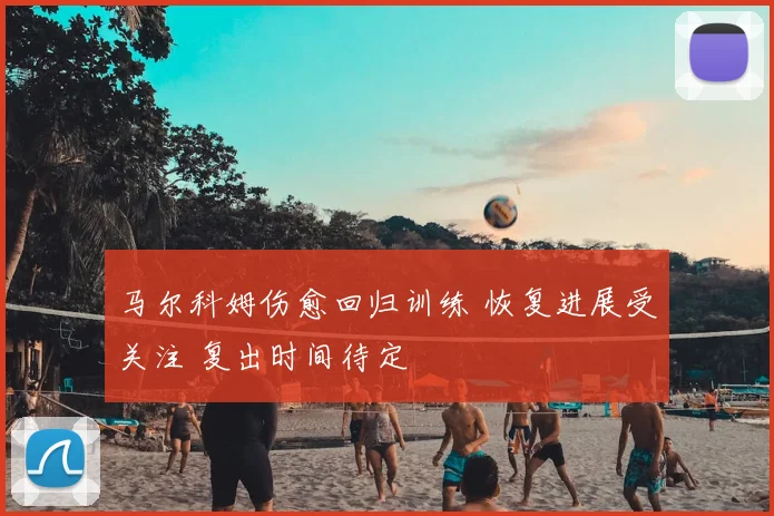 马尔科姆伤愈回归训练 恢复进展受关注 复出时间待定