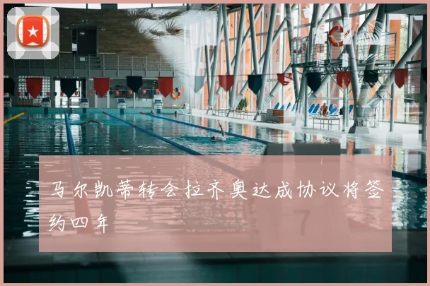 马尔凯蒂转会拉齐奥达成协议将签约四年