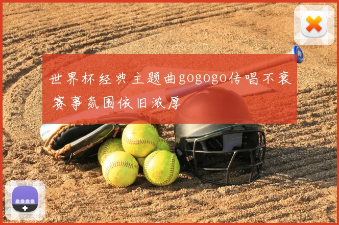 世界杯经典主题曲gogogo传唱不衰 赛事氛围依旧浓厚