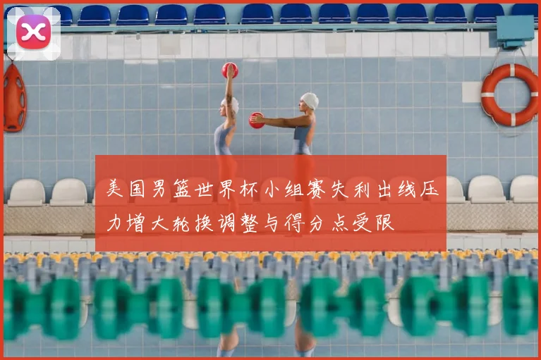 美国男篮世界杯小组赛失利出线压力增大轮换调整与得分点受限