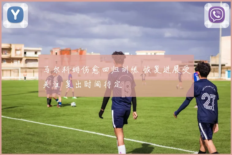 马尔科姆伤愈回归训练 恢复进展受关注 复出时间待定