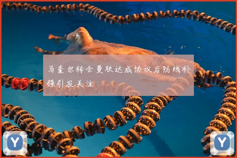 马奎尔转会曼联达成协议后防线补强引发关注