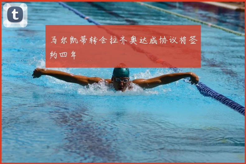 马尔凯蒂转会拉齐奥达成协议将签约四年