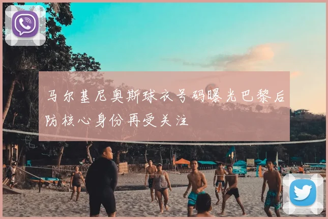 马尔基尼奥斯球衣号码曝光巴黎后防核心身份再受关注