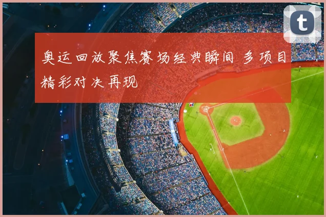 奥运回放聚焦赛场经典瞬间 多项目精彩对决再现