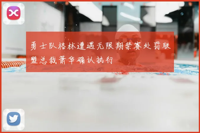 勇士队格林遭遇无限期禁赛处罚联盟总裁萧华确认执行