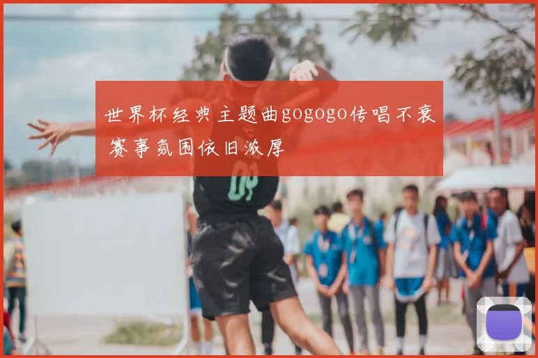 世界杯经典主题曲gogogo传唱不衰 赛事氛围依旧浓厚
