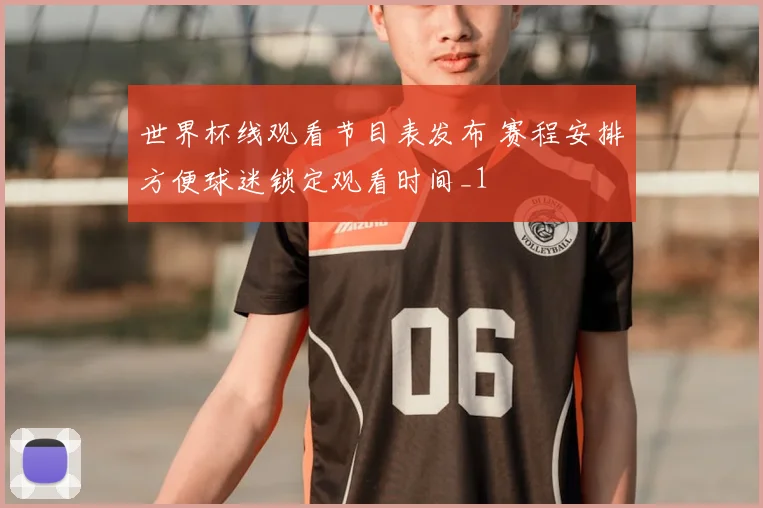 世界杯线观看节目表发布 赛程安排方便球迷锁定观看时间_1