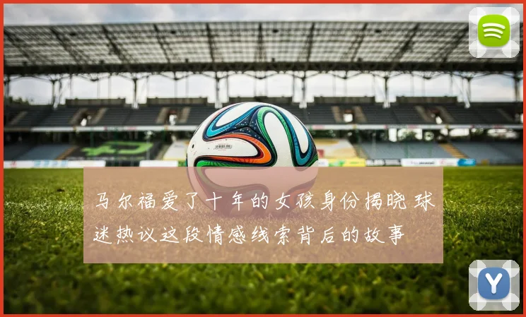 马尔福爱了十年的女孩身份揭晓 球迷热议这段情感线索背后的故事
