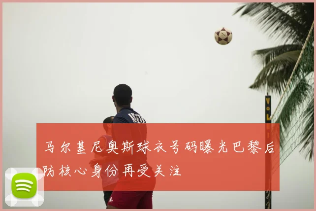马尔基尼奥斯球衣号码曝光巴黎后防核心身份再受关注