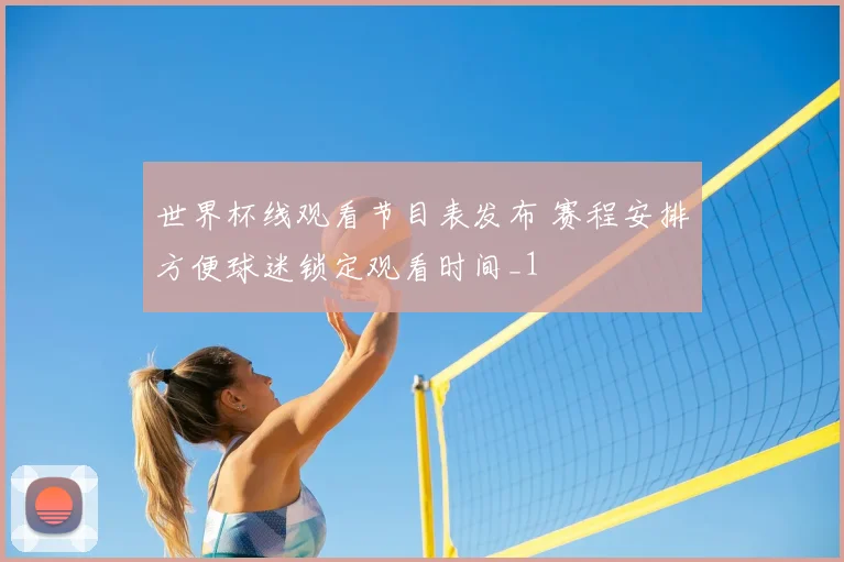 世界杯线观看节目表发布 赛程安排方便球迷锁定观看时间_1