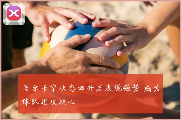 马尔卡宁状态回升后表现强势 成为球队进攻核心