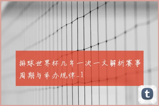 排球世界杯几年一次一文解析赛事周期与举办规律_1