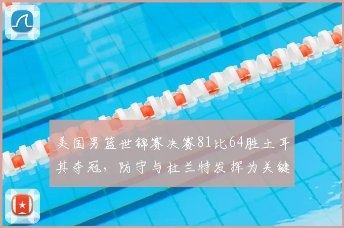 美国男篮世锦赛决赛81比64胜土耳其夺冠，防守与杜兰特发挥为关键