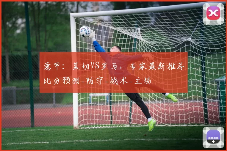 意甲:莱切VS罗马,专家最新推荐比分预测_防守_战术_主场