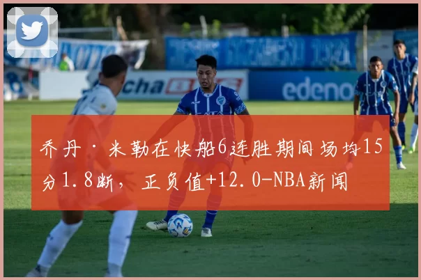 乔丹·米勒在快船6连胜期间场均15分1.8断，正负值+12.0-NBA新闻