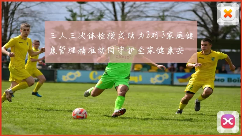 三人三次体检模式助力2对3家庭健康管理精准协同守护全家健康安