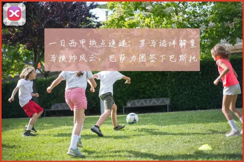 一日西甲热点速递：罗马诺详解皇马换帅风云，巴萨力图签下巴斯托尼_欧冠_国米_曼城