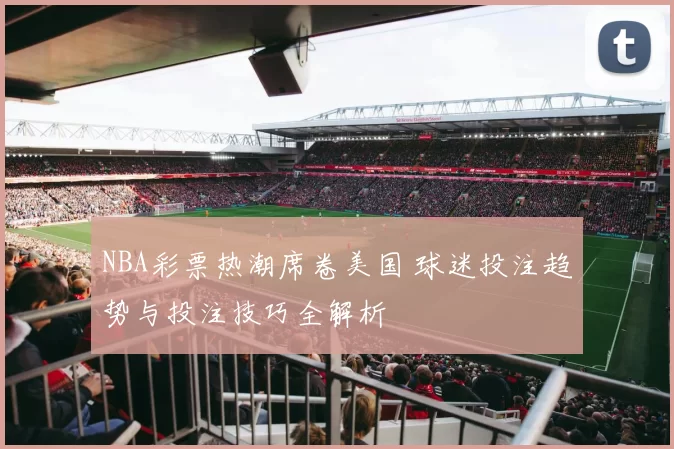 NBA彩票热潮席卷美国 球迷投注趋势与投注技巧全解析