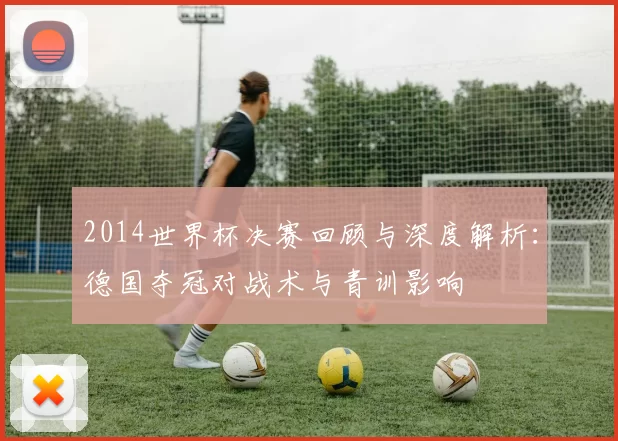 2014世界杯决赛回顾与深度解析：德国夺冠对战术与青训影响