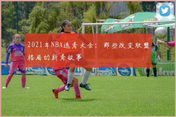 2021年NBA选秀大会：那些改变联盟格局的新秀故事