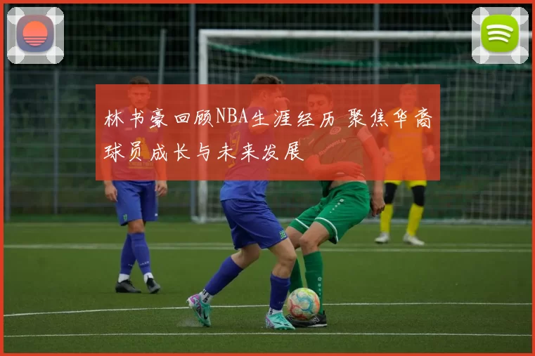 林书豪回顾NBA生涯经历 聚焦华裔球员成长与未来发展