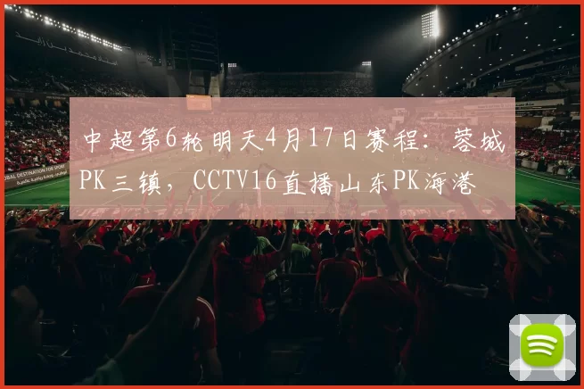 中超第6轮明天4月17日赛程：蓉城PK三镇，CCTV16直播山东PK海港