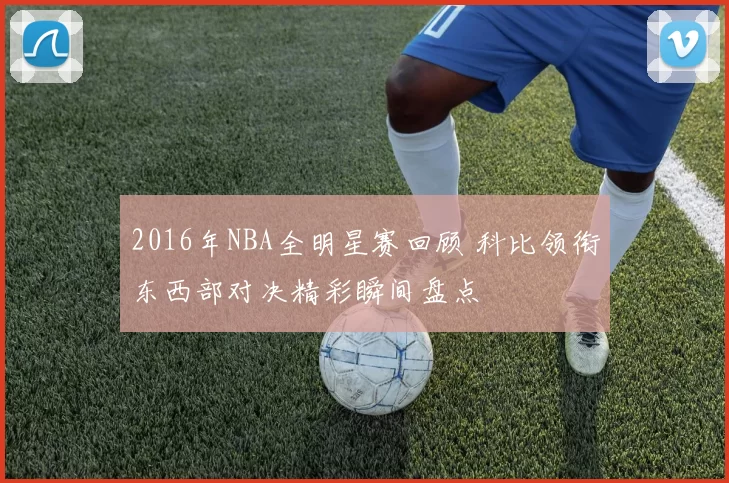 2016年NBA全明星赛回顾 科比领衔东西部对决精彩瞬间盘点
