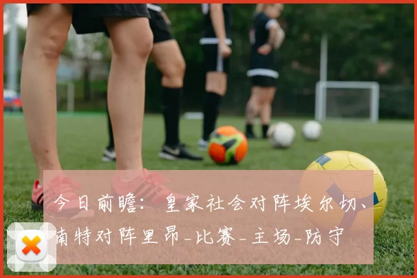 今日前瞻：皇家社会对阵埃尔切、南特对阵里昂_比赛_主场_防守
