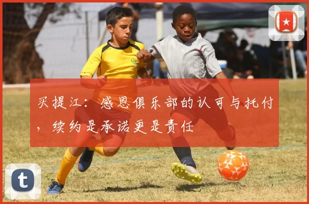 买提江:感恩俱乐部的认可与托付,续约是承诺更是责任