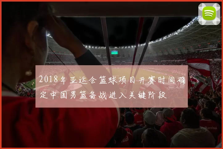 2018年亚运会篮球项目开赛时间确定中国男篮备战进入关键阶段