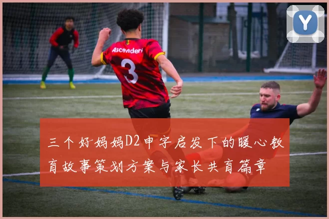 三个好妈妈D2申字启发下的暖心教育故事策划方案与家长共育篇章