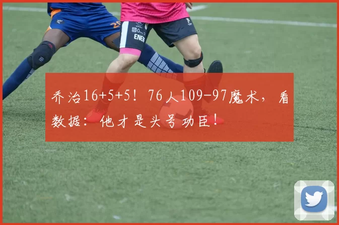 乔治16+5+5！76人109-97魔术，看数据：他才是头号功臣！