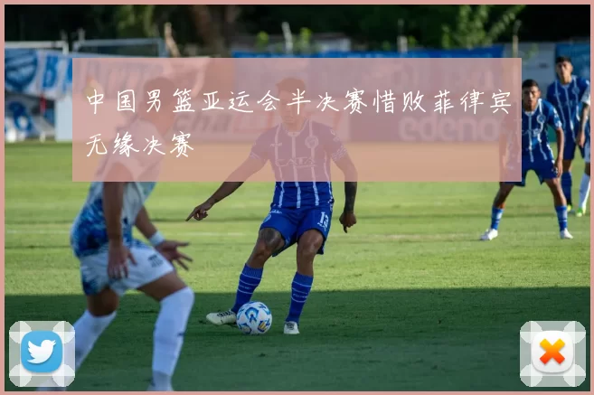 中国男篮亚运会半决赛惜败菲律宾无缘决赛