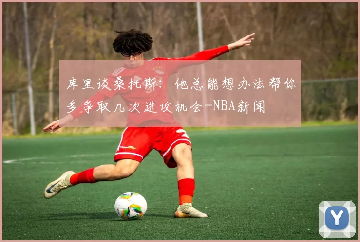 库里谈桑托斯:他总能想办法帮你多争取几次进攻机会-NBA新闻