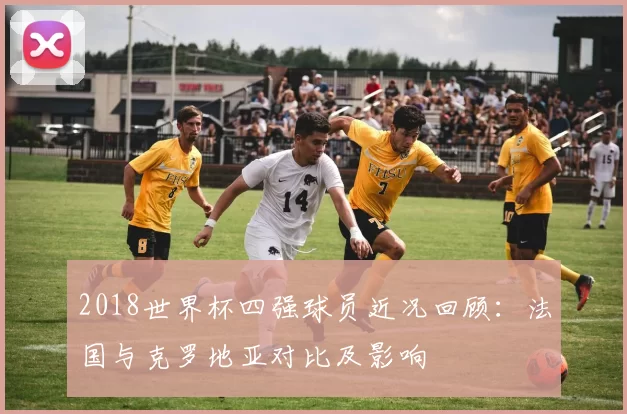 2018世界杯四强球员近况回顾:法国与克罗地亚对比及影响