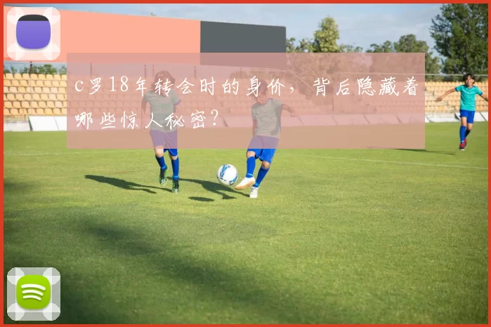 c罗18年转会时的身价，背后隐藏着哪些惊人秘密？