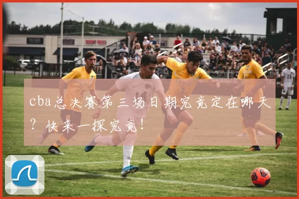 cba总决赛第三场日期究竟定在哪天?快来一探究竟!