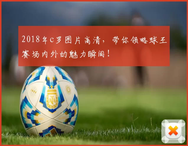 2018年c罗图片高清，带你领略球王赛场内外的魅力瞬间！
