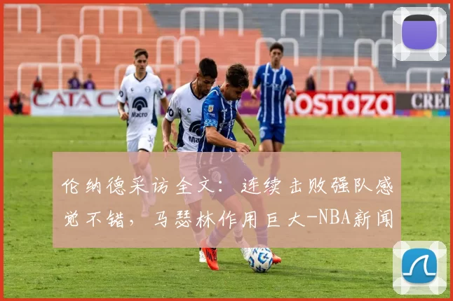 伦纳德采访全文:连续击败强队感觉不错,马瑟林作用巨大-NBA新闻