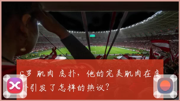 c罗 肌肉 虎扑，他的完美肌肉在虎扑引发了怎样的热议？