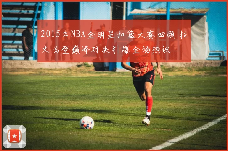 2015年NBA全明星扣篮大赛回顾 拉文戈登巅峰对决引爆全场热议