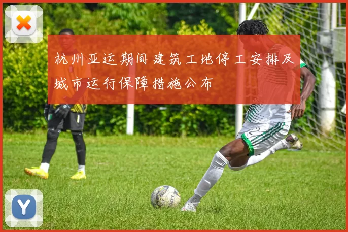 杭州亚运期间建筑工地停工安排及城市运行保障措施公布