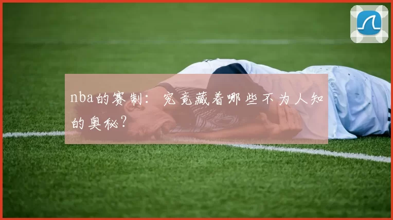 nba的赛制：究竟藏着哪些不为人知的奥秘？