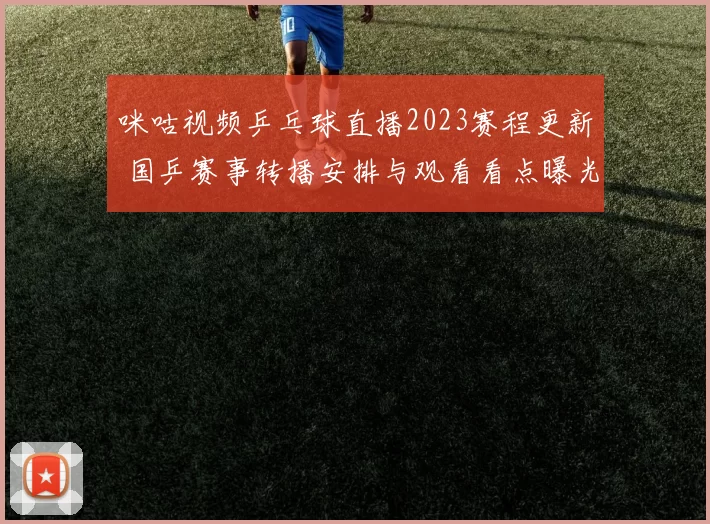 咪咕视频乒乓球直播2023赛程更新 国乒赛事转播安排与观看看点曝光