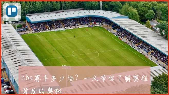 nba赛季多少场？一文带你了解赛程背后的奥秘