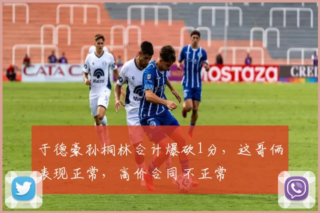 于德豪孙桐林合计爆砍1分,这哥俩表现正常,高价合同不正常