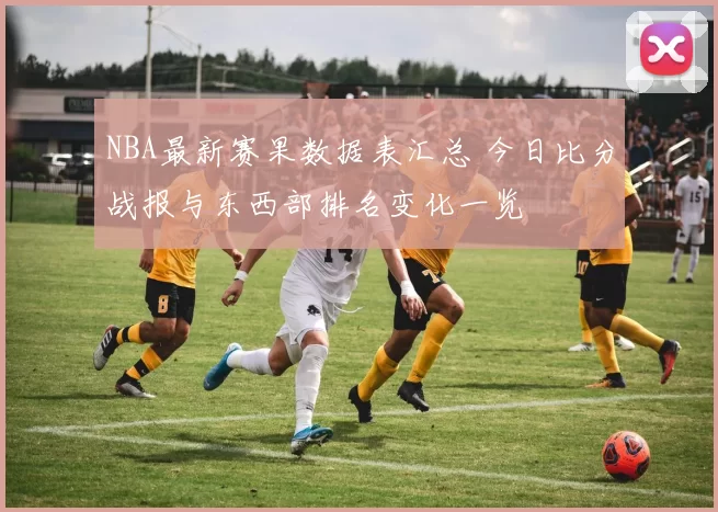 NBA最新赛果数据表汇总 今日比分战报与东西部排名变化一览