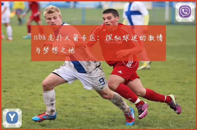 nba虎扑火箭专区：探秘球迷的激情与梦想之地