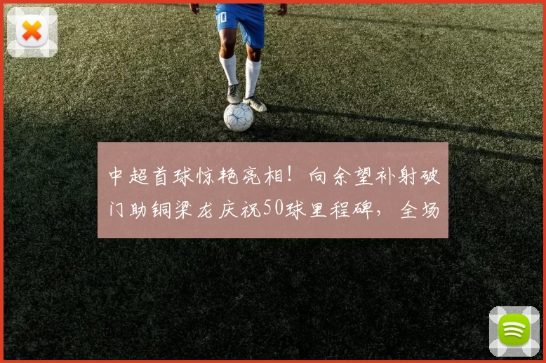 中超首球惊艳亮相！向余望补射破门助铜梁龙庆祝50球里程碑，全场沸腾_比赛_进球_赛季
